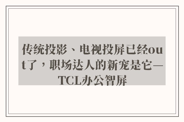 传统投影、电视投屏已经out了，职场达人的新宠是它—TCL办公智屏