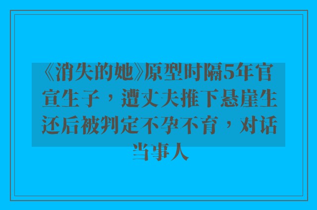 《消失的她》原型时隔5年官宣生子，遭丈夫推下悬崖生还后被判定不孕不育，对话当事人