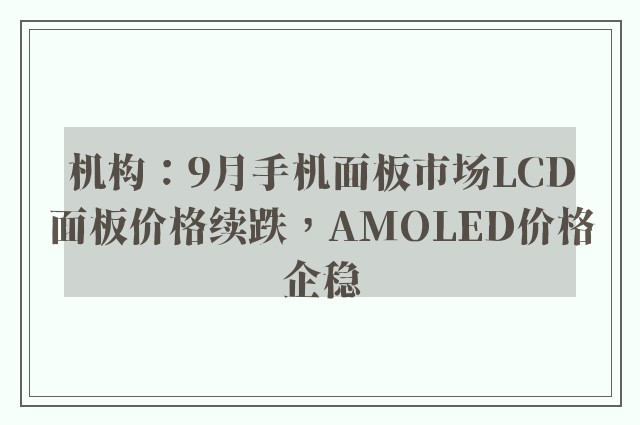 机构：9月手机面板市场LCD面板价格续跌，AMOLED价格企稳