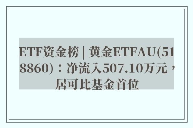 ETF资金榜 | 黄金ETFAU(518860)：净流入507.10万元，居可比基金首位