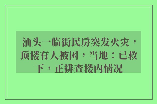 汕头一临街民房突发火灾，顶楼有人被困，当地：已救下，正排查楼内情况