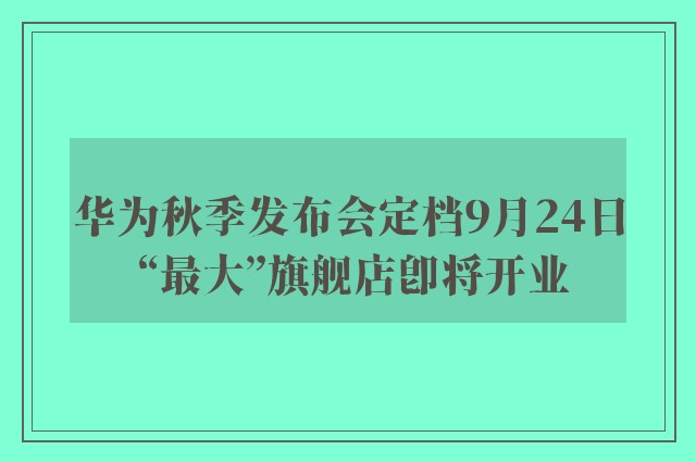 华为秋季发布会定档9月24日 “最大”旗舰店即将开业