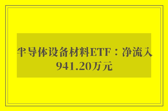 半导体设备材料ETF：净流入941.20万元