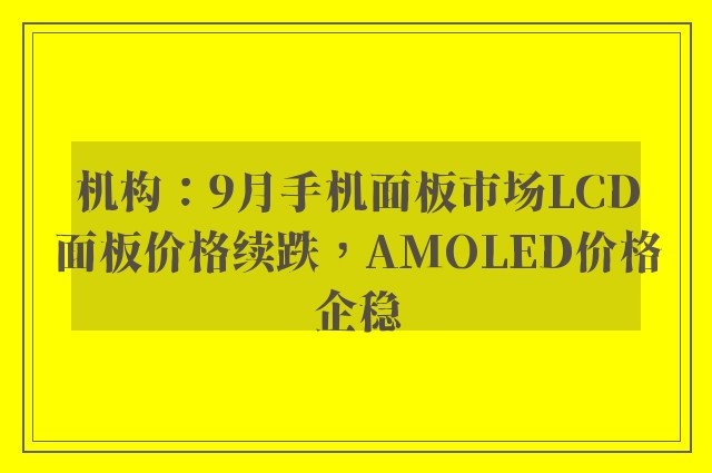 机构：9月手机面板市场LCD面板价格续跌，AMOLED价格企稳