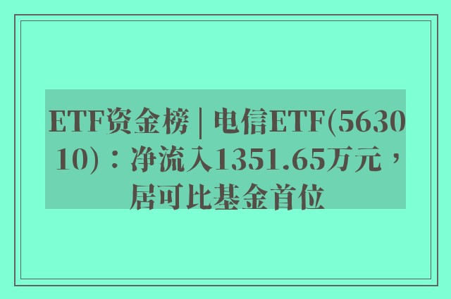 ETF资金榜 | 电信ETF(563010)：净流入1351.65万元，居可比基金首位