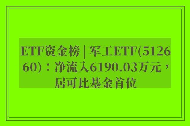 ETF资金榜 | 军工ETF(512660)：净流入6190.03万元，居可比基金首位