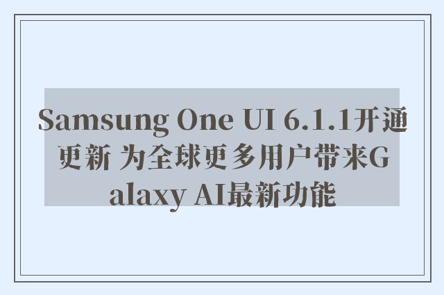 Samsung One UI 6.1.1开通更新 为全球更多用户带来Galaxy AI最新功能