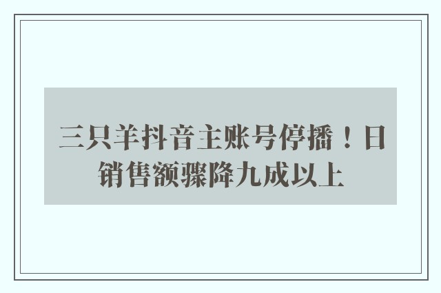 三只羊抖音主账号停播！日销售额骤降九成以上