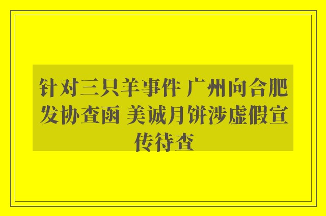 针对三只羊事件 广州向合肥发协查函 美诚月饼涉虚假宣传待查