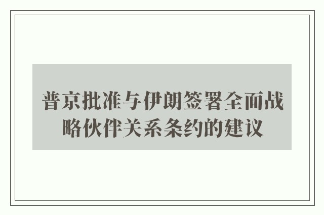 普京批准与伊朗签署全面战略伙伴关系条约的建议