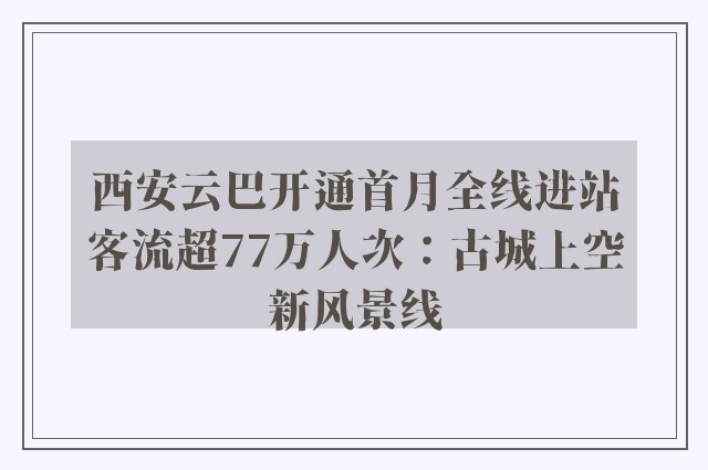 西安云巴开通首月全线进站客流超77万人次：古城上空新风景线