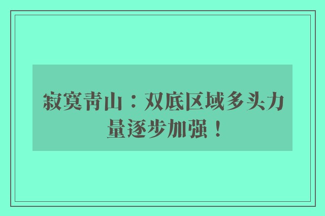 寂寞青山：双底区域多头力量逐步加强！