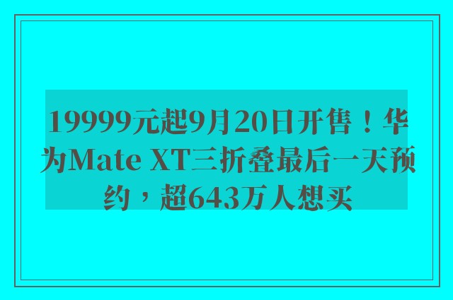 19999元起9月20日开售！华为Mate XT三折叠最后一天预约，超643万人想买