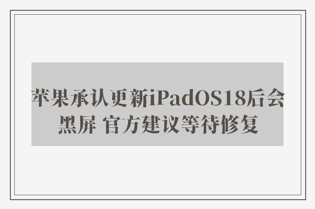 苹果承认更新iPadOS18后会黑屏 官方建议等待修复