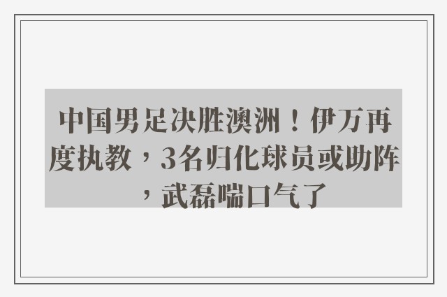 中国男足决胜澳洲！伊万再度执教，3名归化球员或助阵，武磊喘口气了