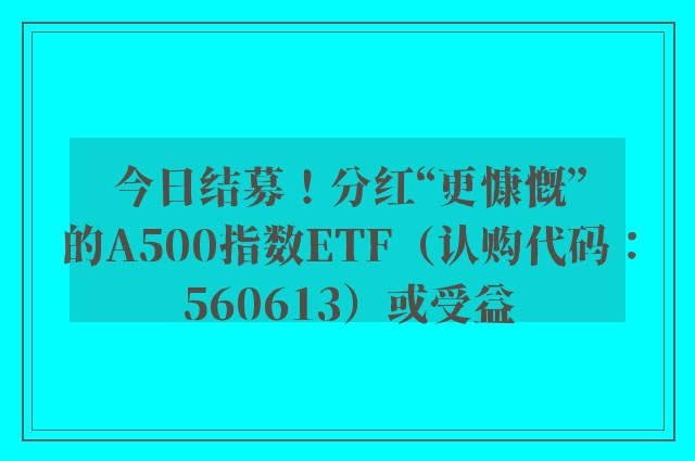 今日结募！分红“更慷慨”的A500指数ETF（认购代码：560613）或受益