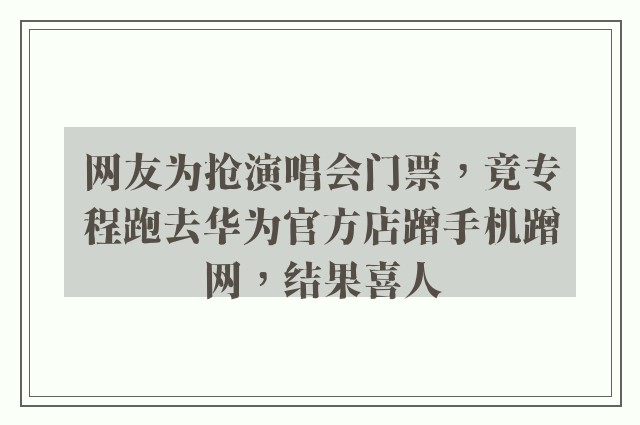 网友为抢演唱会门票，竟专程跑去华为官方店蹭手机蹭网，结果喜人