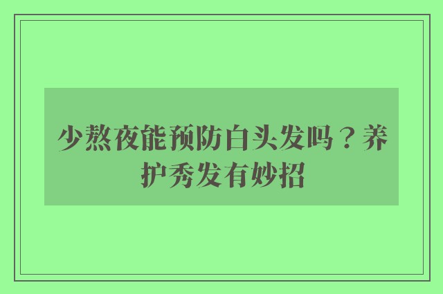 少熬夜能预防白头发吗？养护秀发有妙招