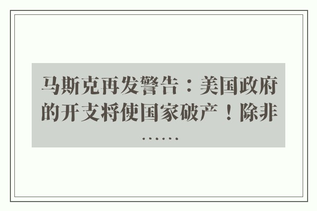 马斯克再发警告：美国政府的开支将使国家破产！除非……