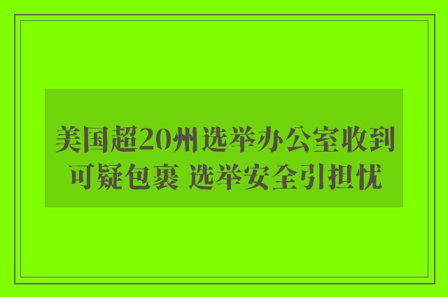 美国超20州选举办公室收到可疑包裹 选举安全引担忧