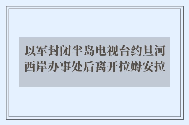 以军封闭半岛电视台约旦河西岸办事处后离开拉姆安拉