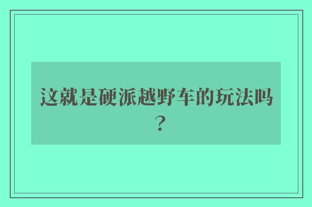 这就是硬派越野车的玩法吗？