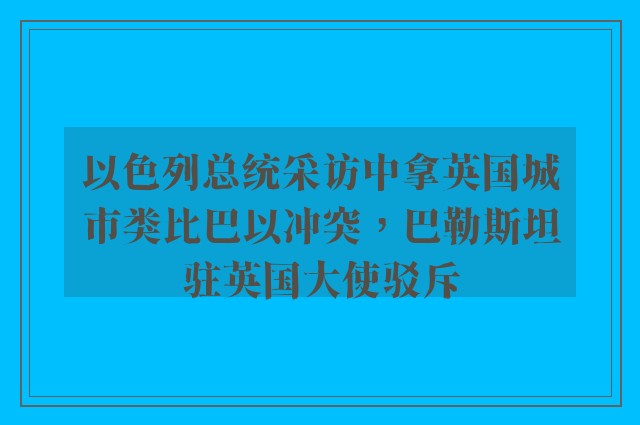 以色列总统采访中拿英国城市类比巴以冲突，巴勒斯坦驻英国大使驳斥