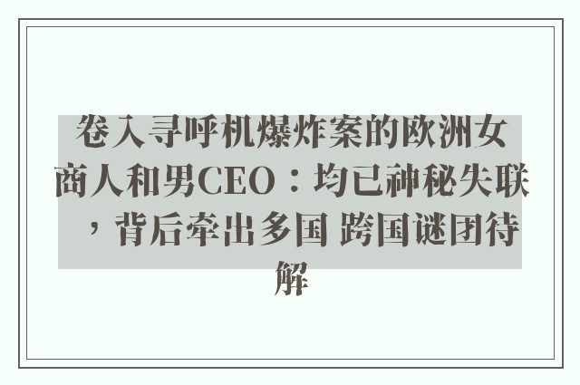 卷入寻呼机爆炸案的欧洲女商人和男CEO：均已神秘失联，背后牵出多国 跨国谜团待解