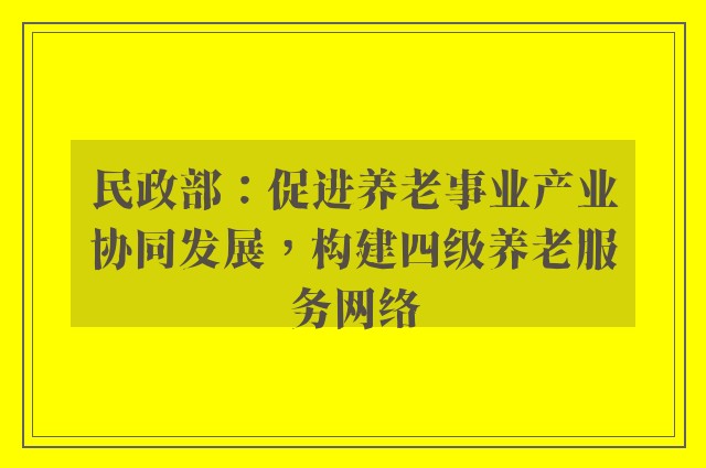 民政部：促进养老事业产业协同发展，构建四级养老服务网络