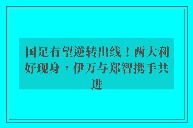 国足有望逆转出线！两大利好现身，伊万与郑智携手共进