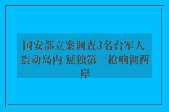 国安部立案调查3名台军人 震动岛内 惩独第一枪响彻两岸