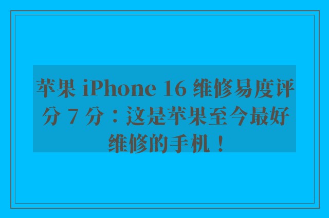 苹果 iPhone 16 维修易度评分 7 分：这是苹果至今最好维修的手机！