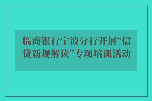 临商银行宁波分行开展“信贷新规解读”专项培训活动