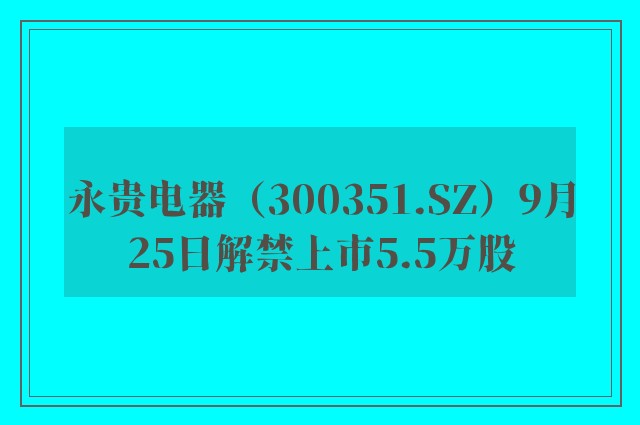 永贵电器（300351.SZ）9月25日解禁上市5.5万股