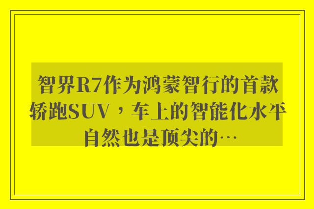 智界R7作为鸿蒙智行的首款轿跑SUV，车上的智能化水平自然也是顶尖的…