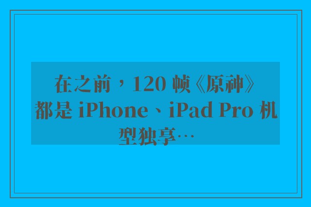 在之前，120 帧 《原神》 都是 iPhone、iPad Pro 机型独享…