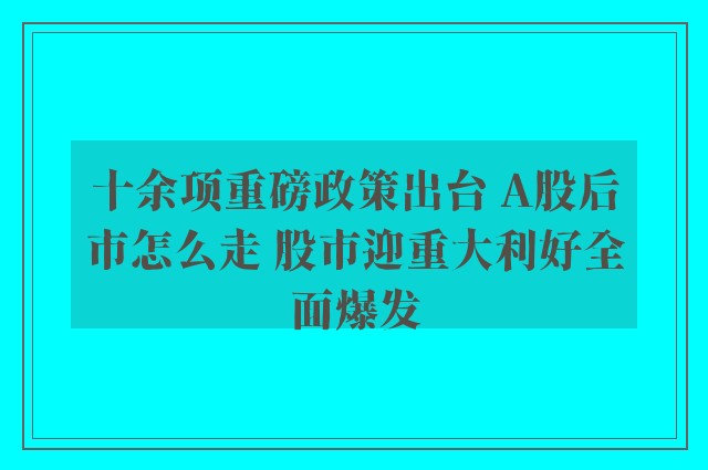 十余项重磅政策出台 A股后市怎么走 股市迎重大利好全面爆发