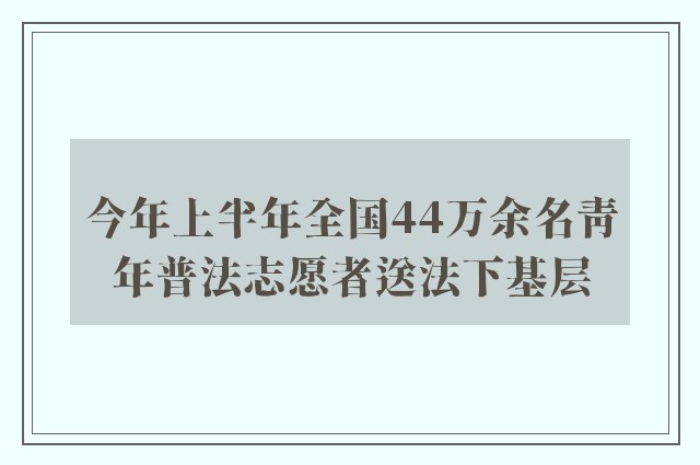 今年上半年全国44万余名青年普法志愿者送法下基层