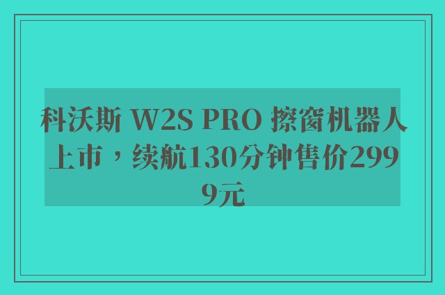 科沃斯 W2S PRO 擦窗机器人上市，续航130分钟售价2999元