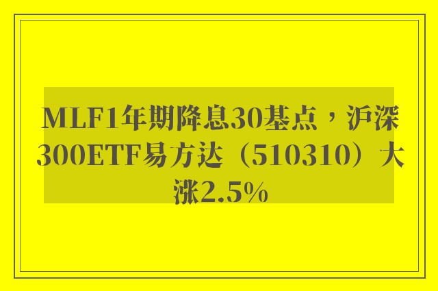 MLF1年期降息30基点，沪深300ETF易方达（510310）大涨2.5%