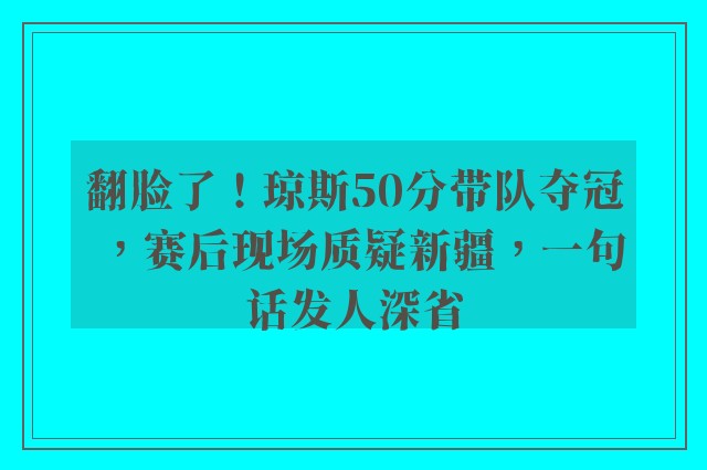 翻脸了！琼斯50分带队夺冠，赛后现场质疑新疆，一句话发人深省