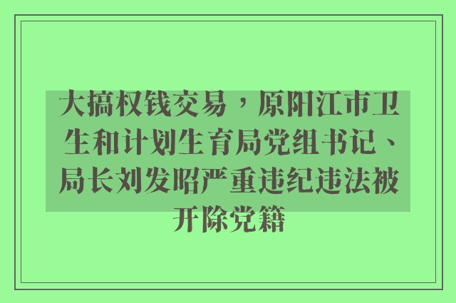 大搞权钱交易，原阳江市卫生和计划生育局党组书记、局长刘发昭严重违纪违法被开除党籍