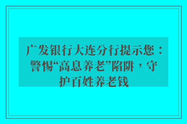 广发银行大连分行提示您：警惕“高息养老”陷阱，守护百姓养老钱