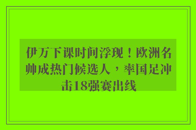 伊万下课时间浮现！欧洲名帅成热门候选人，率国足冲击18强赛出线