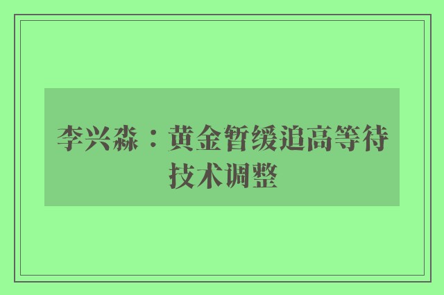 李兴淼：黄金暂缓追高等待技术调整