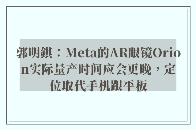 郭明錤：Meta的AR眼镜Orion实际量产时间应会更晚，定位取代手机跟平板