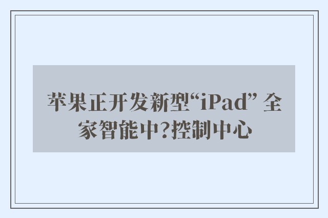 苹果正开发新型“iPad” 全家智能中?控制中心