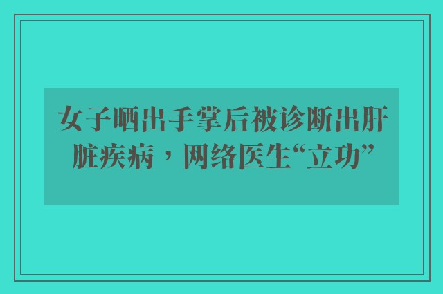 女子晒出手掌后被诊断出肝脏疾病，网络医生“立功”