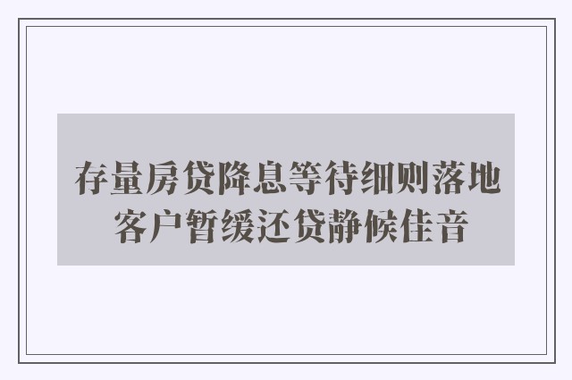 存量房贷降息等待细则落地 客户暂缓还贷静候佳音