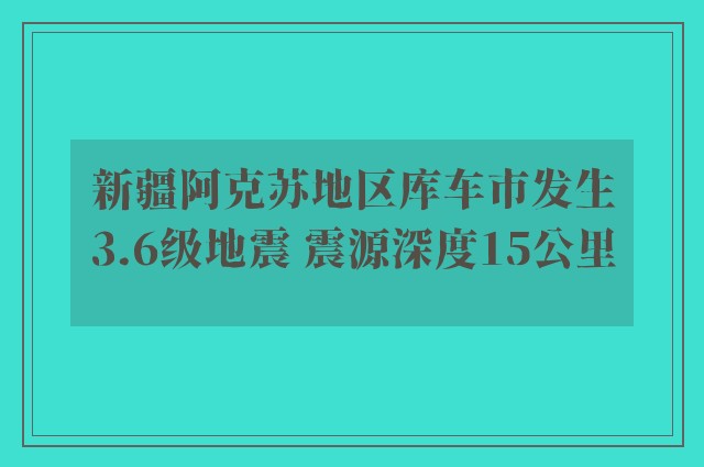 新疆阿克苏地区库车市发生3.6级地震 震源深度15公里